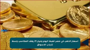 أسعار الذهب في مصر تهبط اليوم وعيار 21 يفقد المكاسب وسط تذبذب الأسواق